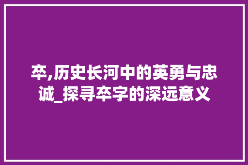 卒,历史长河中的英勇与忠诚_探寻卒字的深远意义 职场应用