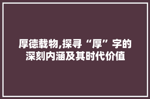 厚德载物,探寻“厚”字的深刻内涵及其时代价值 合同协议