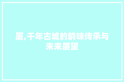 厦,千年古城的韵味传承与未来展望 合同协议