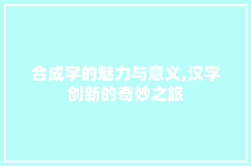 合成字的魅力与意义,汉字创新的奇妙之旅