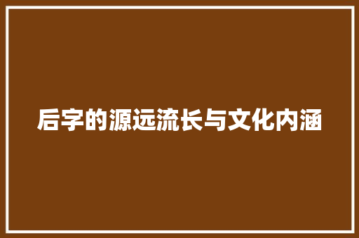 后字的源远流长与文化内涵 职场应用