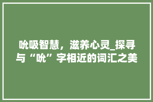 吮吸智慧，滋养心灵_探寻与“吮”字相近的词汇之美 范文精选网
