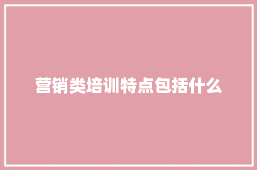 营销类培训特点包括什么 范文宝典