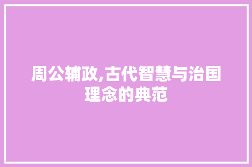 周公辅政,古代智慧与治国理念的典范
