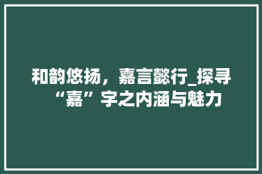 和韵悠扬，嘉言懿行_探寻“嘉”字之内涵与魅力