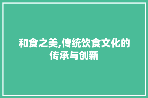 和食之美,传统饮食文化的传承与创新 范文资源