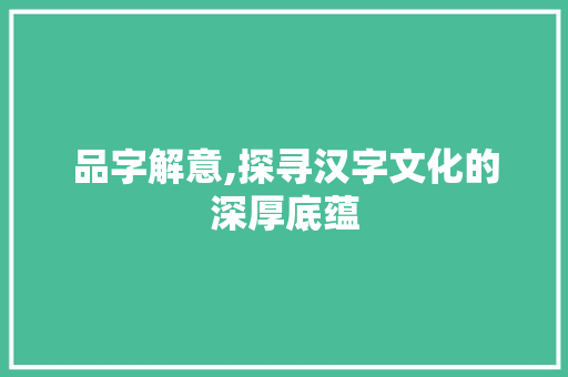品字解意,探寻汉字文化的深厚底蕴 优秀范文