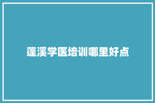 蓬溪学医培训哪里好点 范文宝典