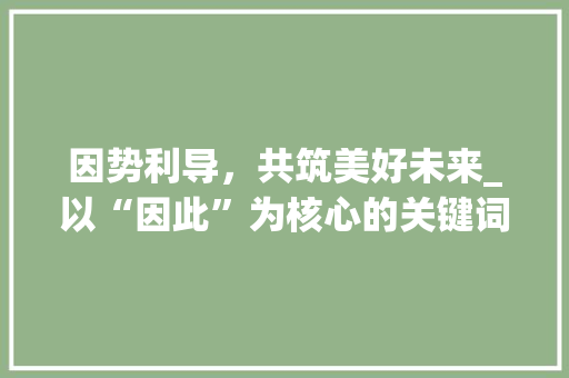 因势利导，共筑美好未来_以“因此”为核心的关键词介绍与应用