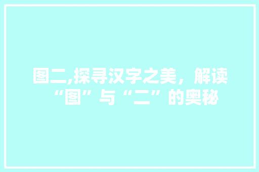 图二,探寻汉字之美，解读“图”与“二”的奥秘