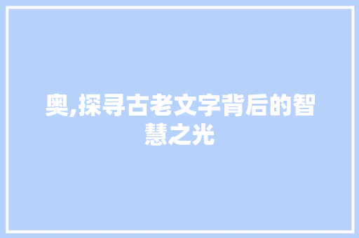 奥,探寻古老文字背后的智慧之光 范文宝典