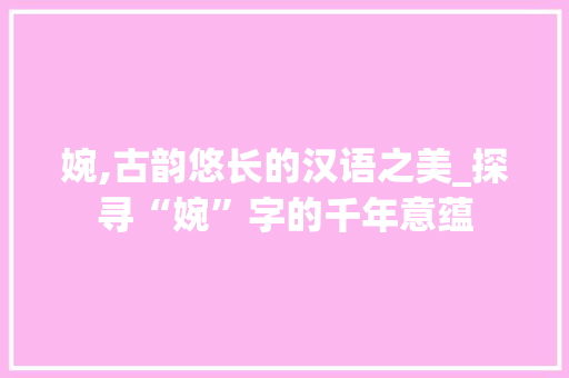 婉,古韵悠长的汉语之美_探寻“婉”字的千年意蕴