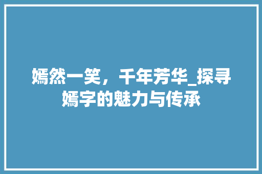嫣然一笑，千年芳华_探寻嫣字的魅力与传承