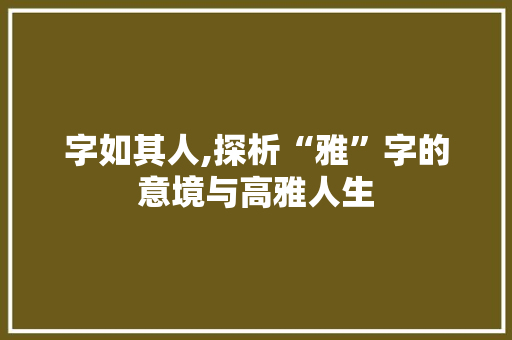 字如其人,探析“雅”字的意境与高雅人生