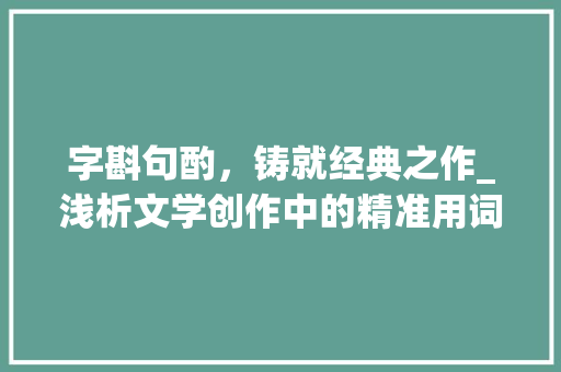 字斟句酌，铸就经典之作_浅析文学创作中的精准用词