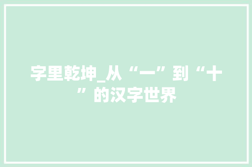 字里乾坤_从“一”到“十”的汉字世界