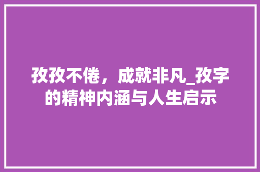 孜孜不倦，成就非凡_孜字的精神内涵与人生启示