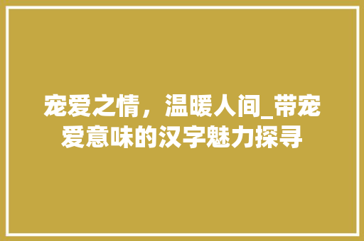 宠爱之情，温暖人间_带宠爱意味的汉字魅力探寻 范文精选网