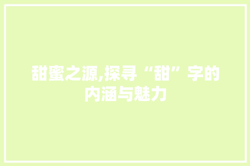 甜蜜之源,探寻“甜”字的内涵与魅力