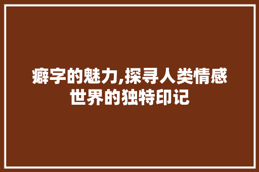 癖字的魅力,探寻人类情感世界的独特印记