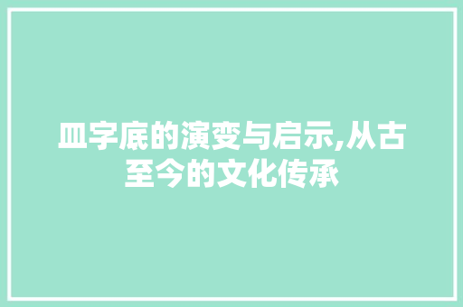 皿字底的演变与启示,从古至今的文化传承