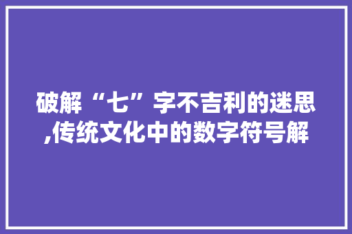 破解“七”字不吉利的迷思,传统文化中的数字符号解读