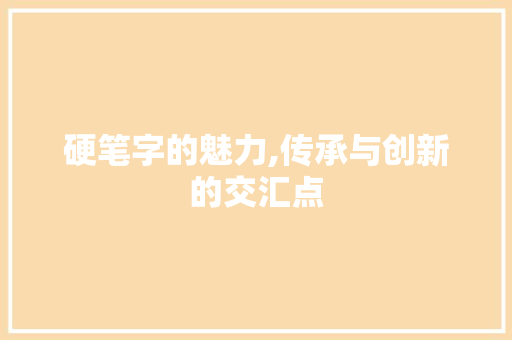 硬笔字的魅力,传承与创新的交汇点 范文之家