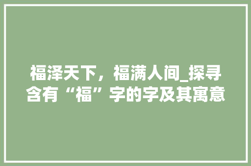 福泽天下，福满人间_探寻含有“福”字的字及其寓意