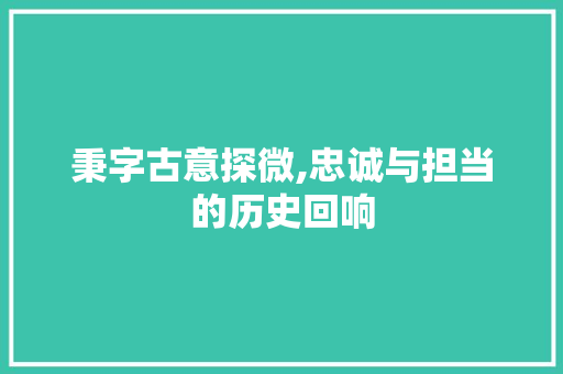 秉字古意探微,忠诚与担当的历史回响