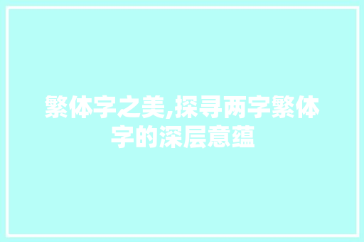 繁体字之美,探寻两字繁体字的深层意蕴