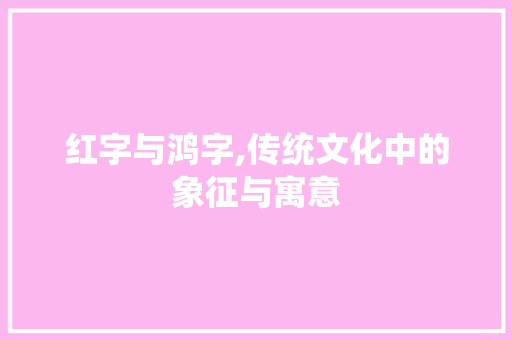 红字与鸿字,传统文化中的象征与寓意 职场应用
