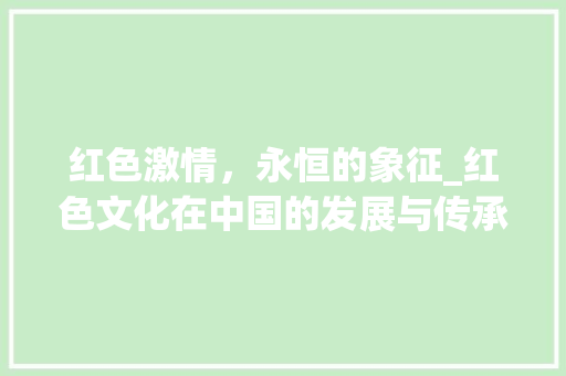 红色激情，永恒的象征_红色文化在中国的发展与传承