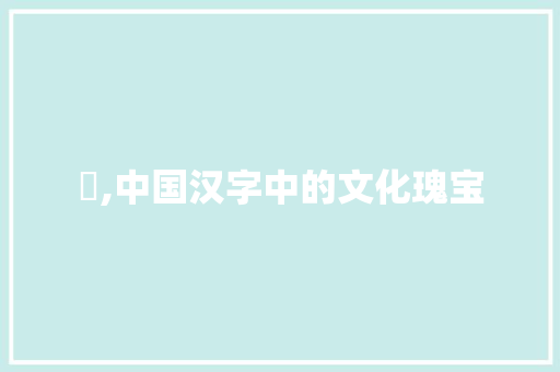 臵,中国汉字中的文化瑰宝 范文参考