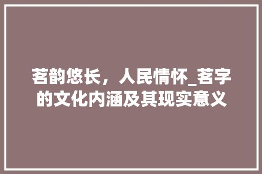 茗韵悠长，人民情怀_茗字的文化内涵及其现实意义 合同协议