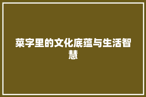 菜字里的文化底蕴与生活智慧 合同协议