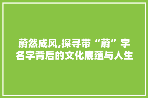 蔚然成风,探寻带“蔚”字名字背后的文化底蕴与人生哲理