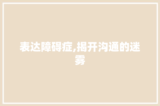 表达障碍症,揭开沟通的迷雾