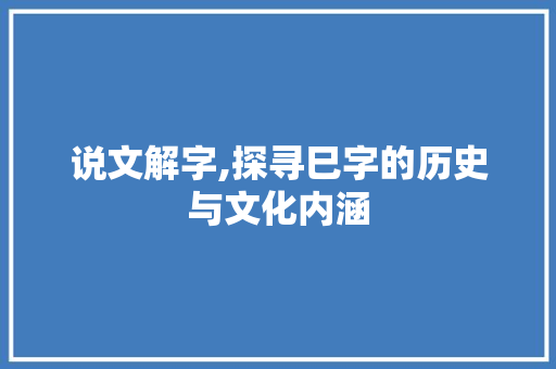 说文解字,探寻巳字的历史与文化内涵