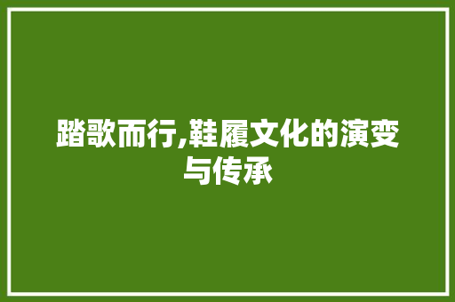 踏歌而行,鞋履文化的演变与传承