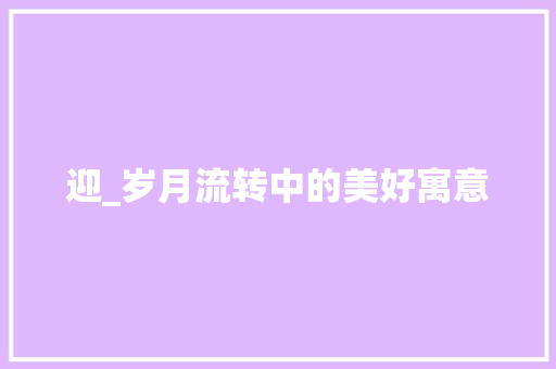 迎_岁月流转中的美好寓意 范文之家
