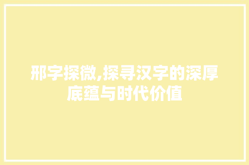 邢字探微,探寻汉字的深厚底蕴与时代价值