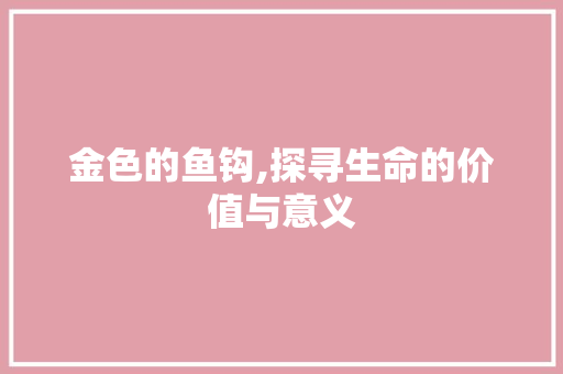 金色的鱼钩,探寻生命的价值与意义