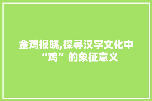 金鸡报晓,探寻汉字文化中“鸡”的象征意义