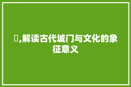 闬,解读古代城门与文化的象征意义