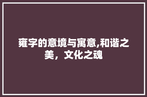 雍字的意境与寓意,和谐之美，文化之魂