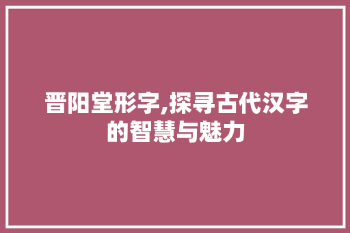 晋阳堂形字,探寻古代汉字的智慧与魅力