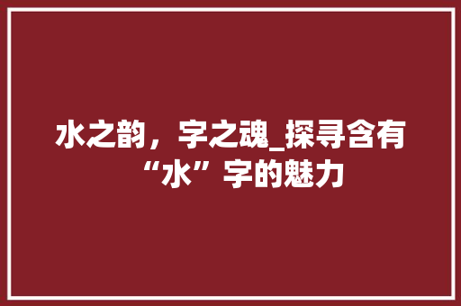水之韵，字之魂_探寻含有“水”字的魅力