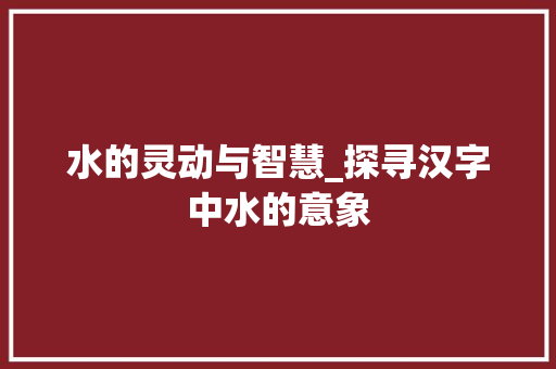 水的灵动与智慧_探寻汉字中水的意象