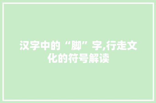 汉字中的“脚”字,行走文化的符号解读 商业计划书范文