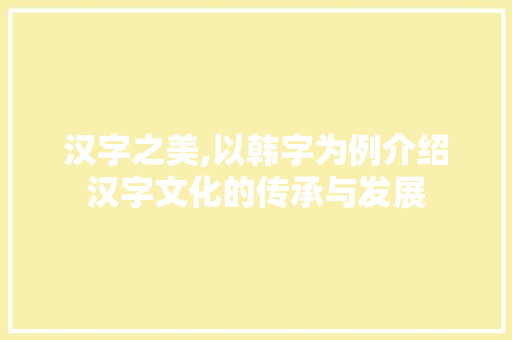 汉字之美,以韩字为例介绍汉字文化的传承与发展